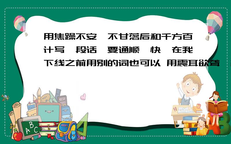 用焦躁不安、不甘落后和千方百计写一段话,要通顺,快,在我下线之前用别的词也可以 用震耳欲聋、横遭不幸和浴血搏杀