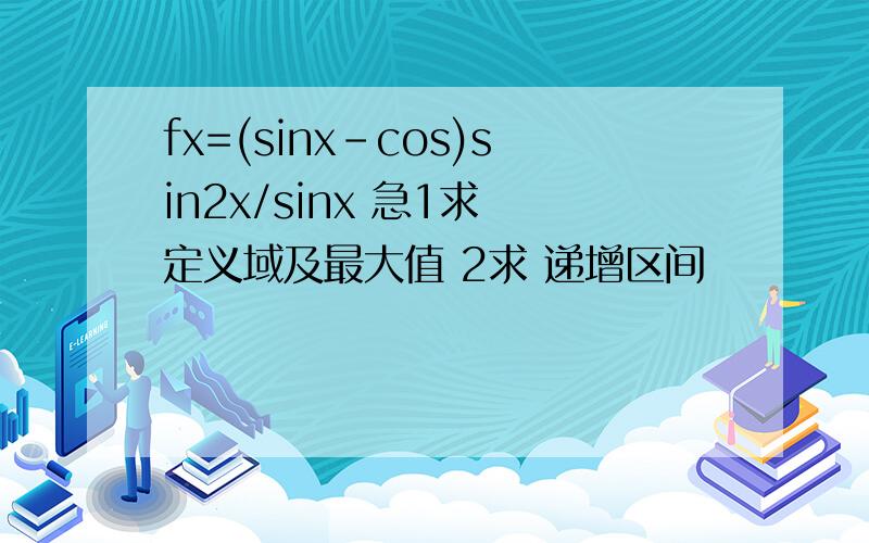 fx=(sinx-cos)sin2x/sinx 急1求 定义域及最大值 2求 递增区间