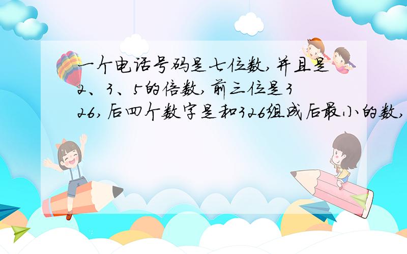 一个电话号码是七位数,并且是2、3、5的倍数,前三位是326,后四个数字是和326组成后最小的数,这个电话号码是多少,要计算.