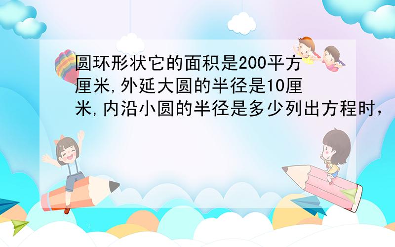 圆环形状它的面积是200平方厘米,外延大圆的半径是10厘米,内沿小圆的半径是多少列出方程时，用些简单的符号。我看不懂