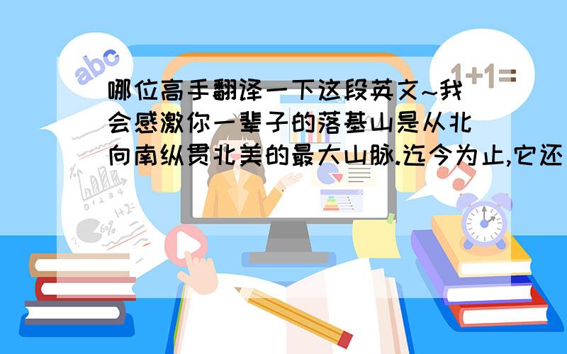 哪位高手翻译一下这段英文~我会感激你一辈子的落基山是从北向南纵贯北美的最大山脉.迄今为止,它还是一个没有被人类过度开发的荒野地带.在这个地区有许多一流的世界级景观：高耸的雪