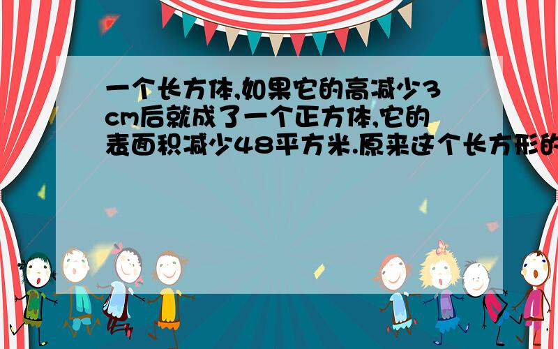 一个长方体,如果它的高减少3cm后就成了一个正方体,它的表面积减少48平方米.原来这个长方形的体积是多少.讲明过程，过期不候抱歉，是减少48平方厘米