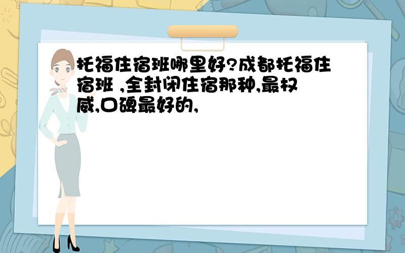 托福住宿班哪里好?成都托福住宿班 ,全封闭住宿那种,最权威,口碑最好的,