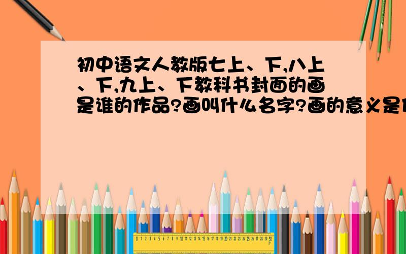 初中语文人教版七上、下,八上、下,九上、下教科书封面的画是谁的作品?画叫什么名字?画的意义是什么?