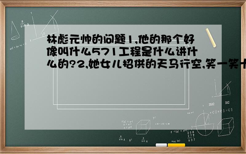 林彪元帅的问题1,他的那个好像叫什么571工程是什么讲什么的?2,她女儿招供的天马行空,笑一笑十年少都是是什么意思