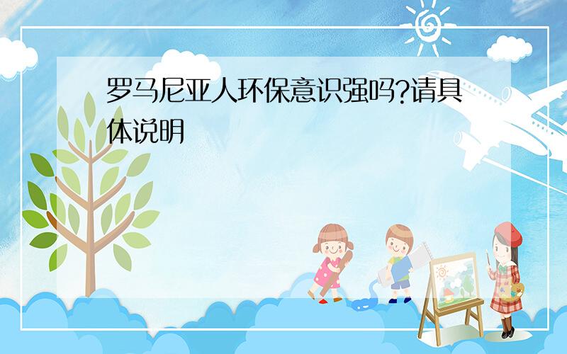 罗马尼亚人环保意识强吗?请具体说明