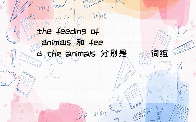 the feeding of animals 和 feed the animals 分别是( )词组