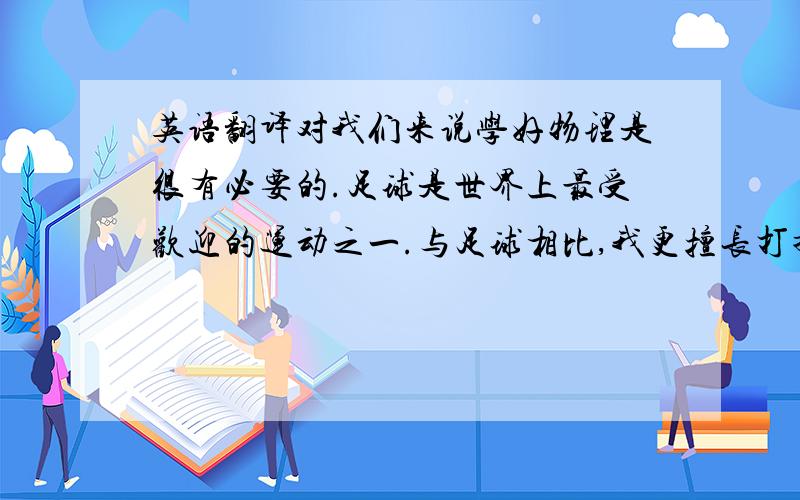 英语翻译对我们来说学好物理是很有必要的.足球是世界上最受欢迎的运动之一.与足球相比,我更擅长打排球.他经常讲笑话使我们大笑.她与两年前有很大变化（不同）.我和我姐一样擅长功课,