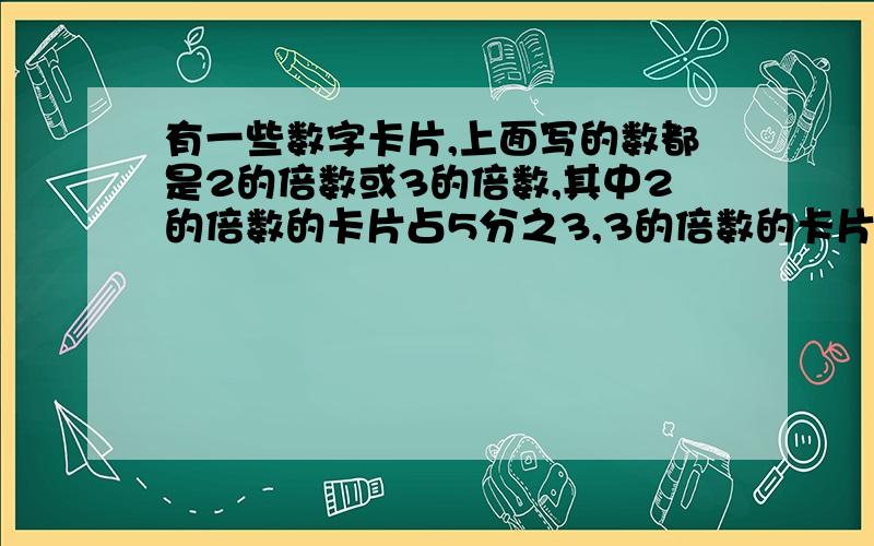 有一些数字卡片,上面写的数都是2的倍数或3的倍数,其中2的倍数的卡片占5分之3,3的倍数的卡片占6分之56的倍数的卡片有13张,那么这些卡片共有?