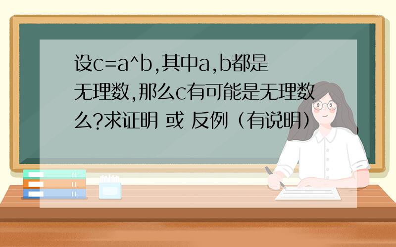 设c=a^b,其中a,b都是无理数,那么c有可能是无理数么?求证明 或 反例（有说明）