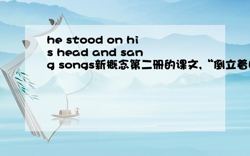 he stood on his head and sang songs新概念第二册的课文,“倒立着唱歌”,为什么不是“站在他头上唱歌”