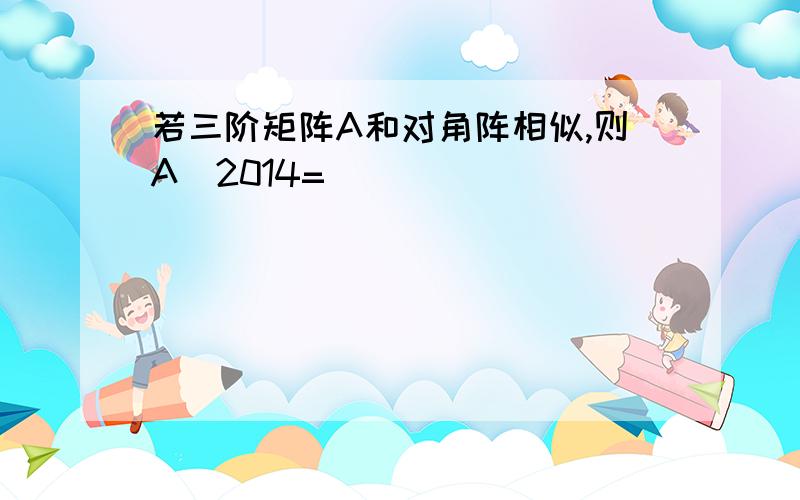 若三阶矩阵A和对角阵相似,则A^2014=