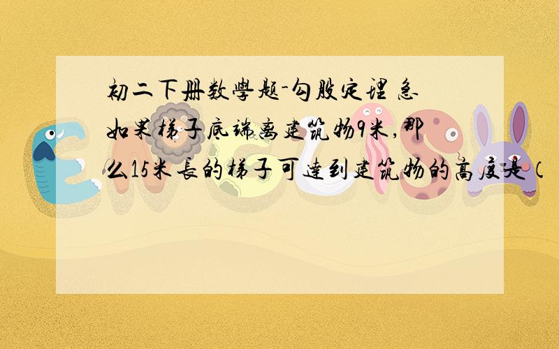 初二下册数学题-勾股定理 急如果梯子底端离建筑物9米,那么15米长的梯子可达到建筑物的高度是（）