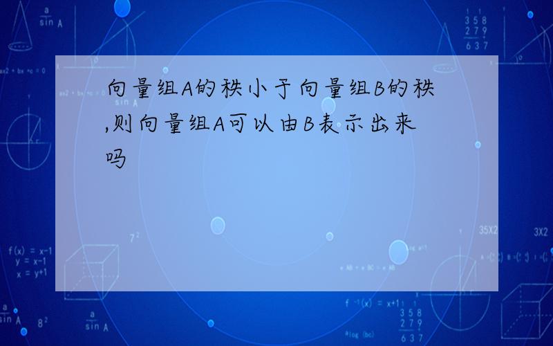 向量组A的秩小于向量组B的秩,则向量组A可以由B表示出来吗