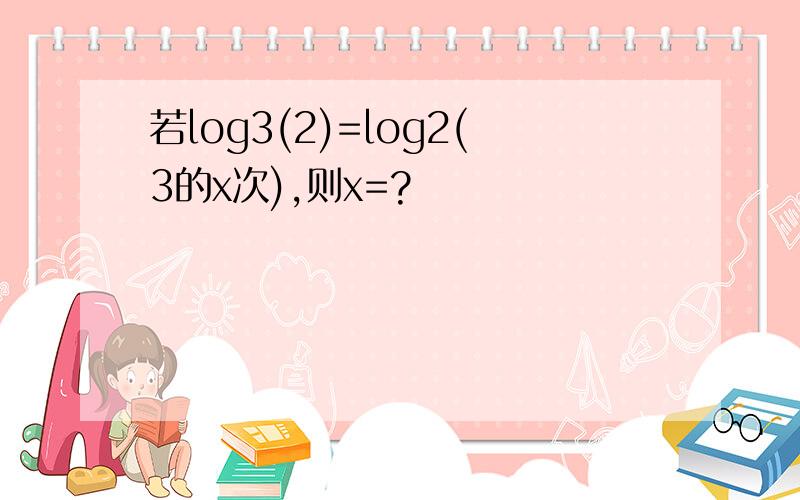 若log3(2)=log2(3的x次),则x=?