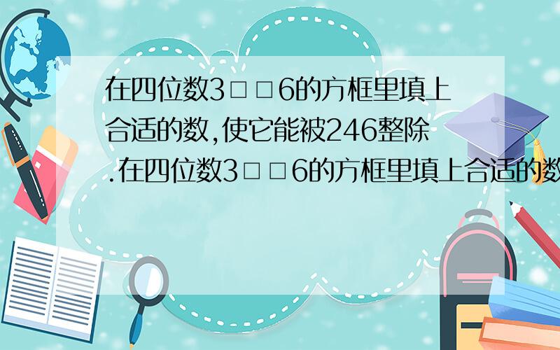 在四位数3□□6的方框里填上合适的数,使它能被246整除.在四位数3□□6的方框里填上合适的数,使它能被246整除过程要的啊,最后答案应该是3936,可是我不会做!你们帮帮忙吧