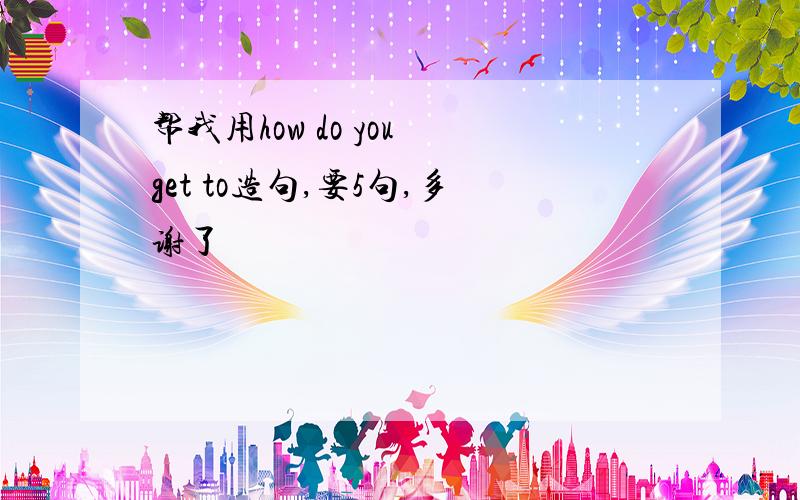 帮我用how do you get to造句,要5句,多谢了