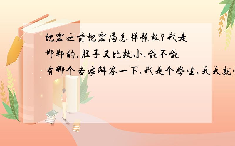 地震之前地震局怎样预报?我是邯郸的,胆子又比较小,能不能有哪个专家解答一下,我是个学生,天天就觉得可能有地震,好可怕啊,对了,邯郸会有大地震么?