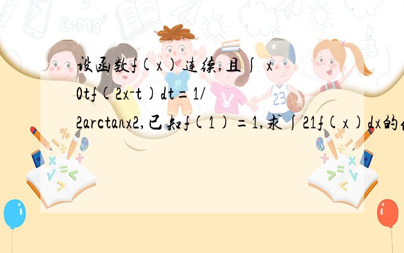 设函数f(x)连续,且∫ x0tf(2x-t)dt=1/2arctanx2,已知f(1)=1,求∫21f(x)dx的值.X 、0 以及2 、1都是上下限啊,求高数解答,要步骤.谢谢,