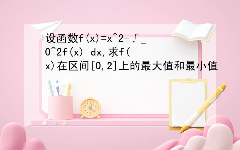 设函数f(x)=x^2-∫_0^2f(x) dx,求f(x)在区间[0,2]上的最大值和最小值