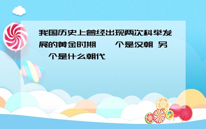 我国历史上曾经出现两次科举发展的黄金时期,一个是汉朝 另一个是什么朝代