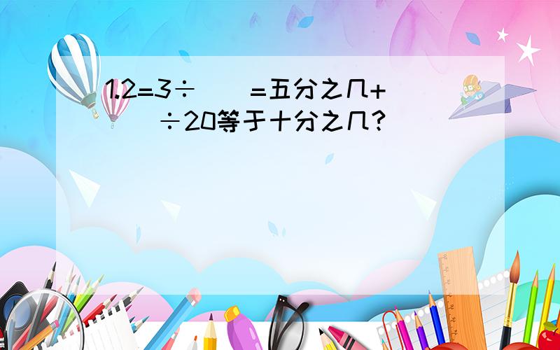 1.2=3÷（）=五分之几+（）÷20等于十分之几?