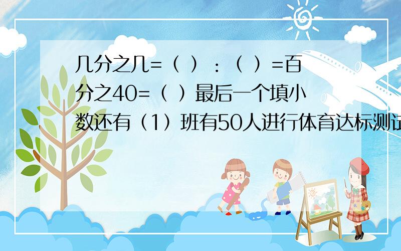 几分之几=（ ）：（ ）=百分之40=（ ）最后一个填小数还有（1）班有50人进行体育达标测试,达标人数是参加测试人数的百分之96,达标的人数有多少