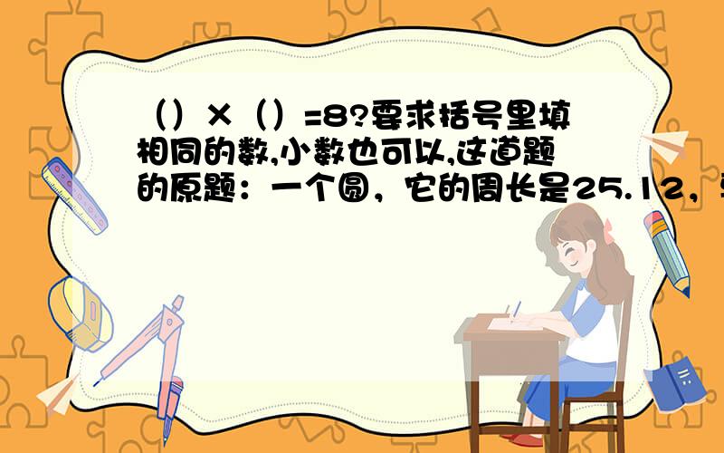 （）×（）=8?要求括号里填相同的数,小数也可以,这道题的原题：一个圆，它的周长是25.12，要求出半径、直径和面积，我不知道怎么回事儿做不出，要求俩同样的数相乘等于8，根号是什么？