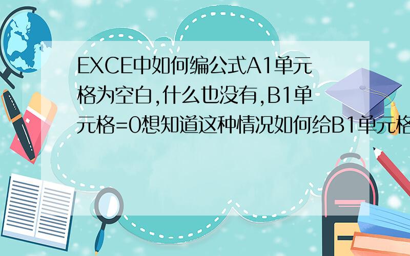 EXCE中如何编公式A1单元格为空白,什么也没有,B1单元格=0想知道这种情况如何给B1单元格编一个公式我的意思是当A1为空白时,B1=0,怎么给B1编公式,A1有的时候不是空白的,不是空白时的我公编