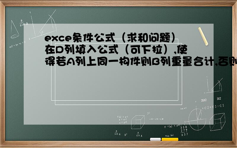 exce条件公式（求和问题）在D列填入公式（可下拉）,使得若A列上同一构件则B列重量合计,否则空白