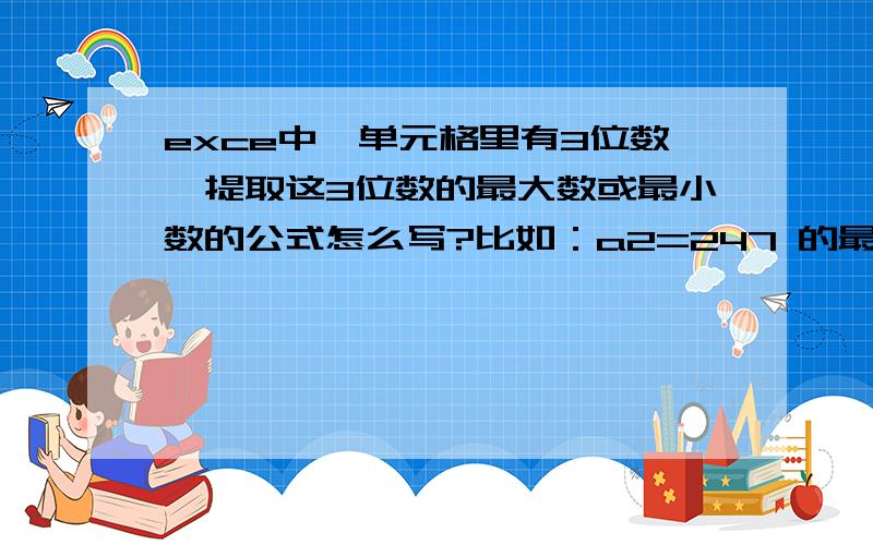 exce中一单元格里有3位数,提取这3位数的最大数或最小数的公式怎么写?比如：a2=247 的最大数是7或最小数2(b2单元格里写公式)；先谢谢!