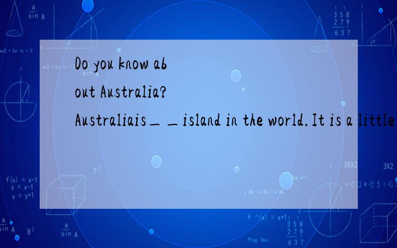 Do you know about Australia?Australiais__island in the world.It is a little