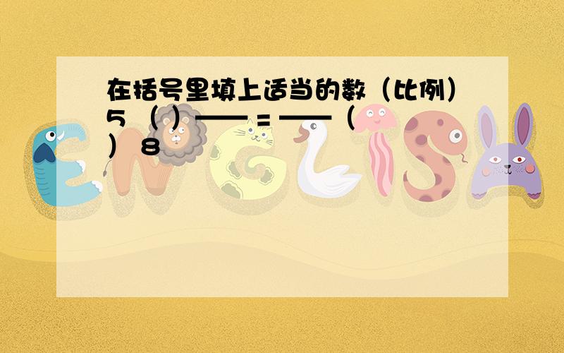 在括号里填上适当的数（比例）5 （ ）—— = ——（ ） 8