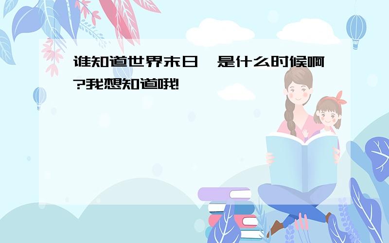 谁知道世界末日,是什么时候啊?我想知道哦!