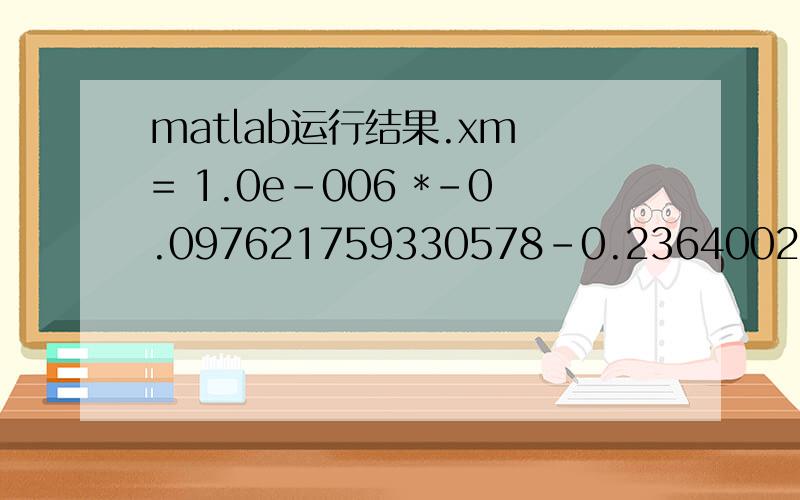 matlab运行结果.xm = 1.0e-006 *-0.097621759330578-0.236400284536190是指x1=-0.097621759330578x10的-6次方,x2=-0.236400284536190x10的-6次方.还是指x1=-0.097621759330578,x2=-0.236400284536190呢?或者有其他意思?