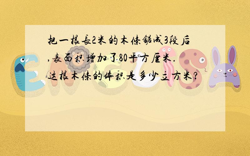 把一根长2米的木条锯成3段后,表面积增加了80平方厘米.这根木条的体积是多少立方米?