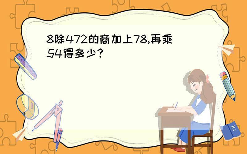 8除472的商加上78,再乘54得多少?