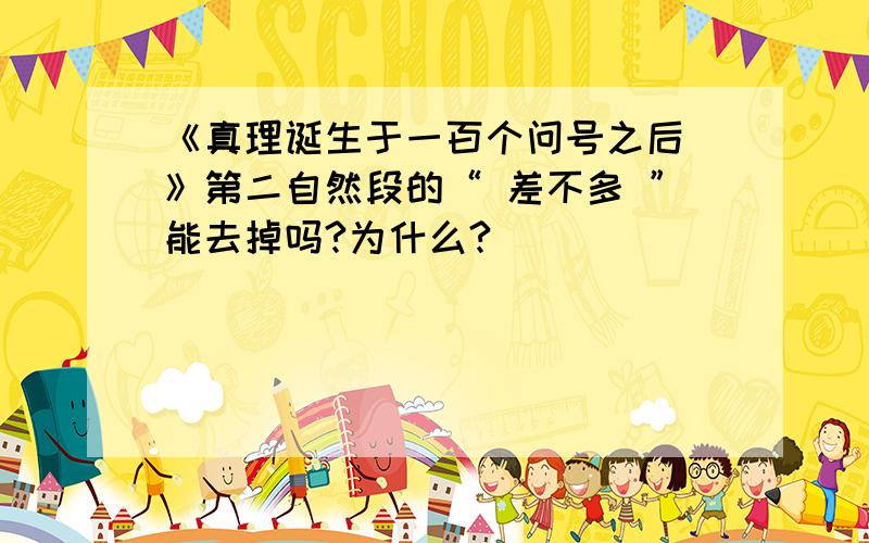 《真理诞生于一百个问号之后 》第二自然段的“ 差不多 ”能去掉吗?为什么?