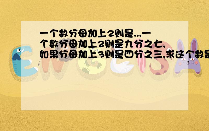 一个数分母加上2则是...一个数分母加上2则是九分之七,如果分母加上3则是四分之三,求这个数是多少?