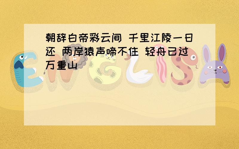 朝辞白帝彩云间 千里江陵一日还 两岸猿声啼不住 轻舟已过万重山