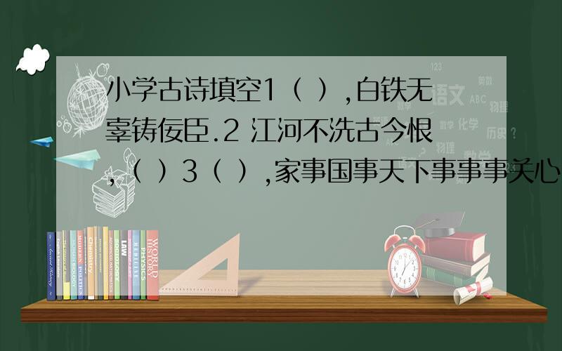 小学古诗填空1（ ）,白铁无辜铸佞臣.2 江河不洗古今恨,（ ）3（ ）,家事国事天下事事事关心.4（ ,）,身向榆关那畔行.夜深千帐灯.5 燕雀不知天地之高大,（ ）.6 圣人千虑,（ ； ,）7（ ,.,）只