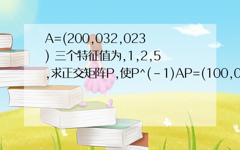 A=(200,032,023) 三个特征值为,1,2,5,求正交矩阵P,使P^(-1)AP=(100,020,005)