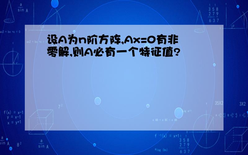 设A为n阶方阵,Ax=0有非零解,则A必有一个特征值?