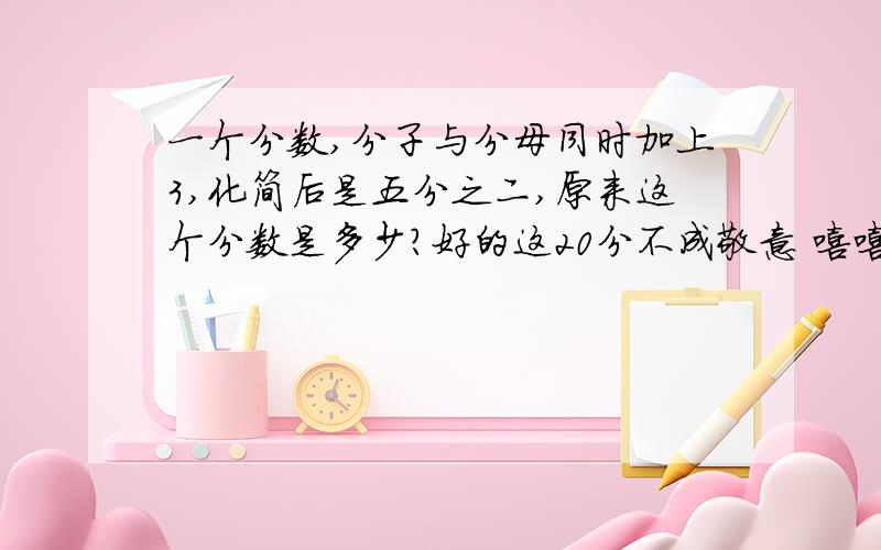 一个分数,分子与分母同时加上3,化简后是五分之二,原来这个分数是多少?好的这20分不成敬意 嘻嘻