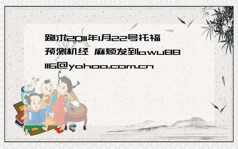 跪求2011年1月22号托福预测机经 麻烦发到awu88116@yahoo.com.cn