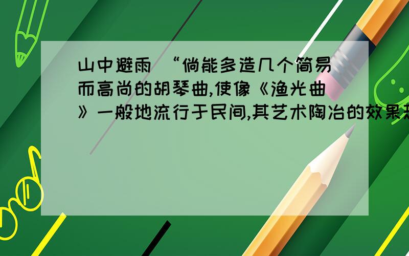 山中避雨 “倘能多造几个简易而高尚的胡琴曲,使像《渔光曲》一般地流行于民间,其艺术陶冶的效果恐比学校的音乐课广大的多呢.”你对作者的这一观点有什么意见呢?