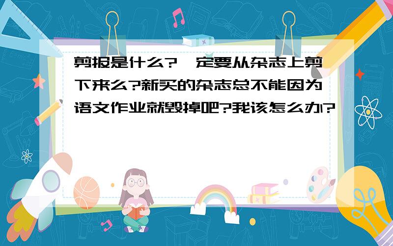 剪报是什么?一定要从杂志上剪下来么?新买的杂志总不能因为语文作业就毁掉吧?我该怎么办?