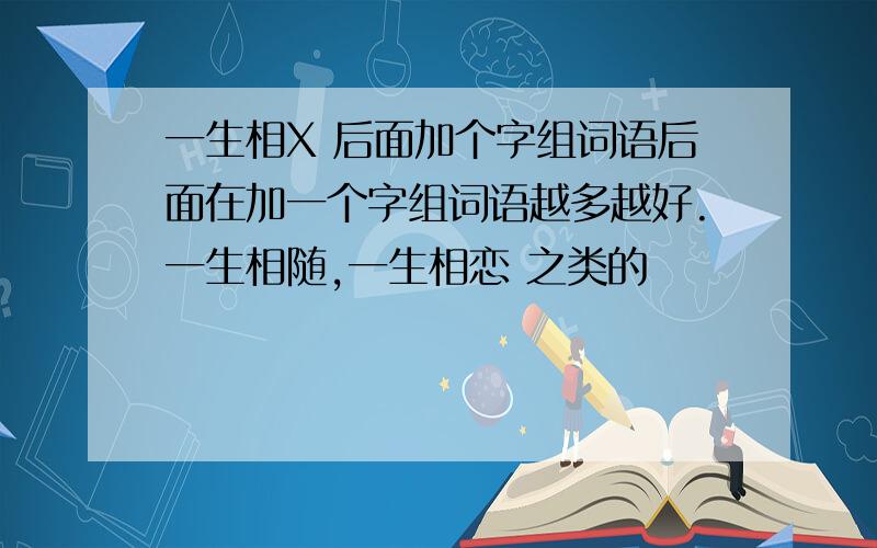 一生相X 后面加个字组词语后面在加一个字组词语越多越好.一生相随,一生相恋 之类的