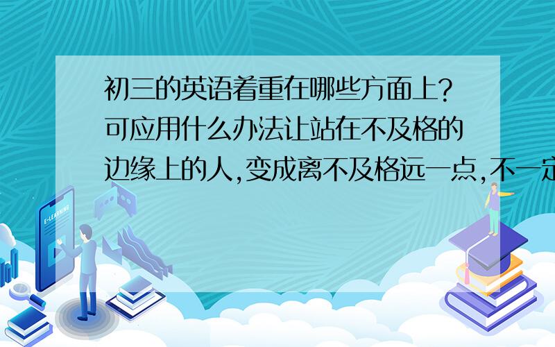 初三的英语着重在哪些方面上?可应用什么办法让站在不及格的边缘上的人,变成离不及格远一点,不一定要优秀!