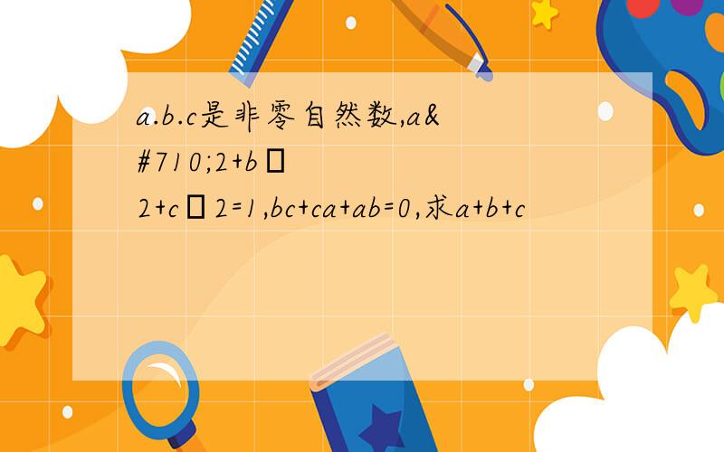 a.b.c是非零自然数,aˆ2+bˆ2+cˆ2=1,bc+ca+ab=0,求a+b+c